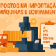 Impostos de Importação de Máquinas e Equipamentos